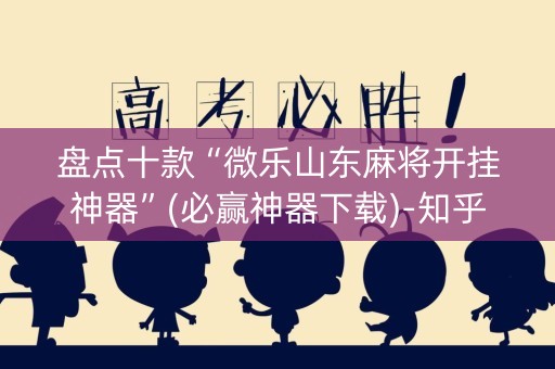 盘点十款“微乐山东麻将开挂神器”(必赢神器下载)-知乎