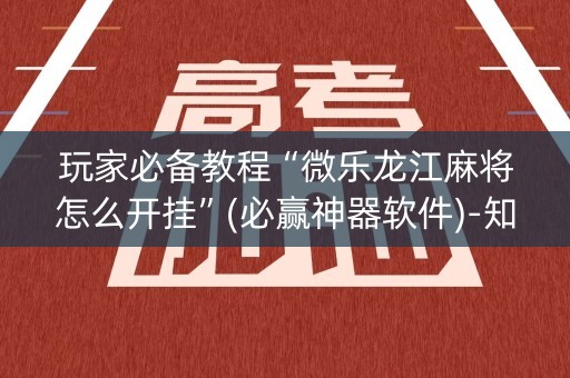 玩家必备教程“微乐龙江麻将怎么开挂”(必赢神器软件)-知乎