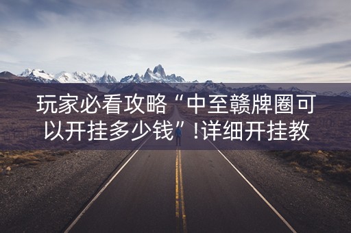 玩家必看攻略“中至赣牌圈可以开挂多少钱”!详细开挂教程-知乎