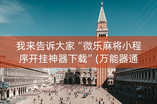 我来告诉大家“微乐麻将小程序开挂神器下载”(万能器通用版)-知乎