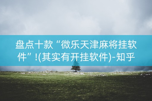 盘点十款“微乐天津麻将挂软件”!(其实有开挂软件)-知乎