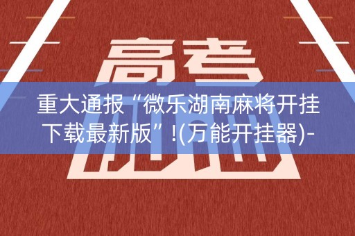 重大通报“微乐湖南麻将开挂下载最新版”!(万能开挂器)-知乎