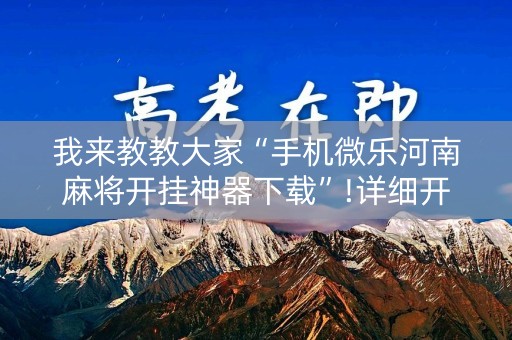 我来教教大家“手机微乐河南麻将开挂神器下载”!详细开挂教程-知乎