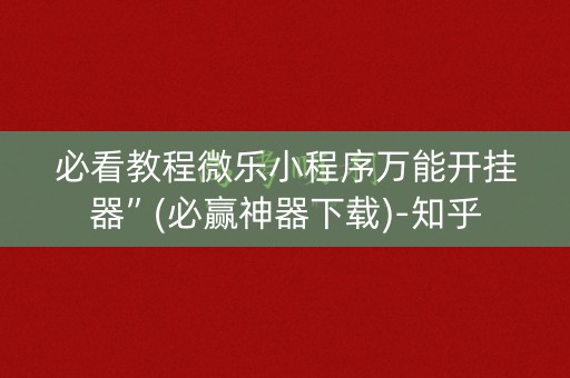 必看教程微乐小程序万能开挂器”(必赢神器下载)-知乎