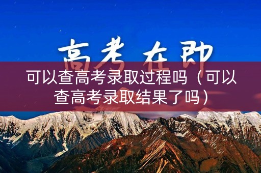 可以查高考录取过程吗（可以查高考录取结果了吗）