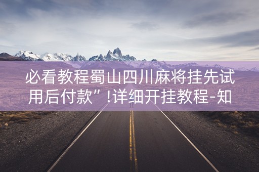 必看教程蜀山四川麻将挂先试用后付款”!详细开挂教程-知乎