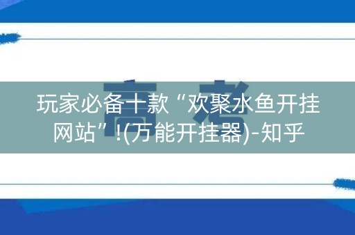 玩家必备十款“欢聚水鱼开挂网站”!(万能开挂器)-知乎