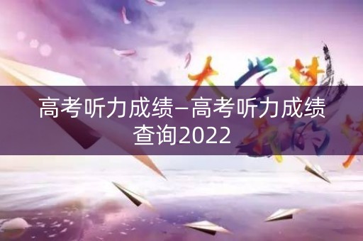 高考听力成绩—高考听力成绩查询2022