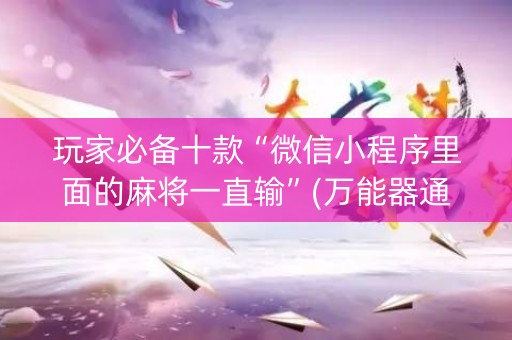 玩家必备十款“微信小程序里面的麻将一直输”(万能器通用版)-知乎