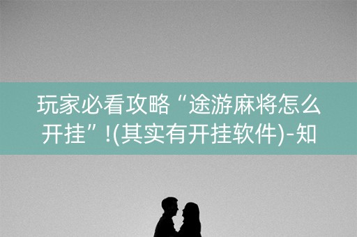 玩家必看攻略“途游麻将怎么开挂”!(其实有开挂软件)-知乎