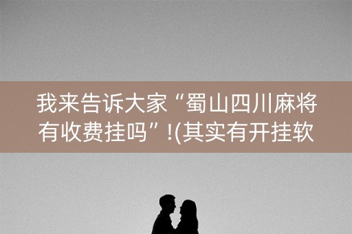 我来告诉大家“蜀山四川麻将有收费挂吗”!(其实有开挂软件)-知乎