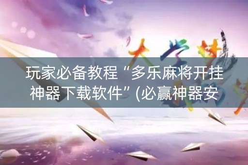 玩家必备教程“多乐麻将开挂神器下载软件”(必赢神器安装)-知乎