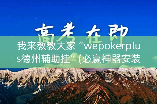 我来教教大家“wepokerplus德州辅助挂”(必赢神器安装)-知乎