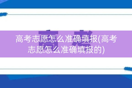 高考志愿怎么准确填报(高考志愿怎么准确填报的)