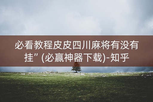 必看教程皮皮四川麻将有没有挂”(必赢神器下载)-知乎