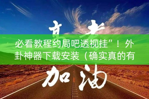 必看教程约局吧透视挂”！外卦神器下载安装（确实真的有挂)-知乎