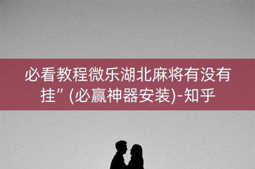 必看教程微乐湖北麻将有没有挂”(必赢神器安装)-知乎