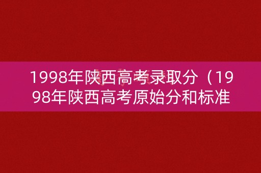 1998年陕西高考录取分（1998年陕西高考原始分和标准分对照表）