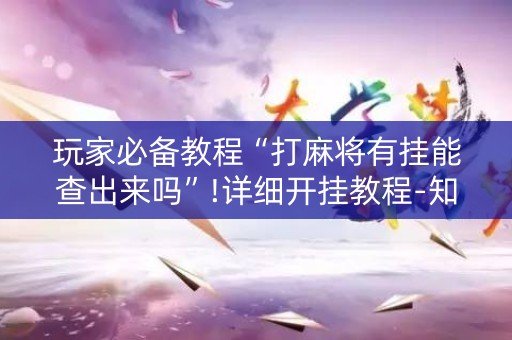 玩家必备教程“打麻将有挂能查出来吗”!详细开挂教程-知乎