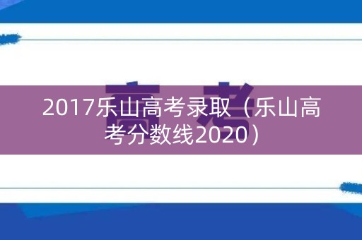 2017乐山高考录取（乐山高考分数线2020）