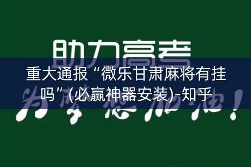 重大通报“微乐甘肃麻将有挂吗”(必赢神器安装)-知乎