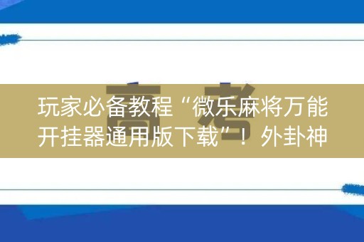 玩家必备教程“微乐麻将万能开挂器通用版下载”！外卦神器下载安装（确实真的有挂)-知乎