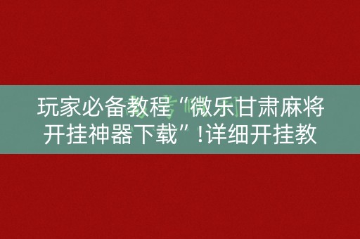玩家必备教程“微乐甘肃麻将开挂神器下载”!详细开挂教程-知乎