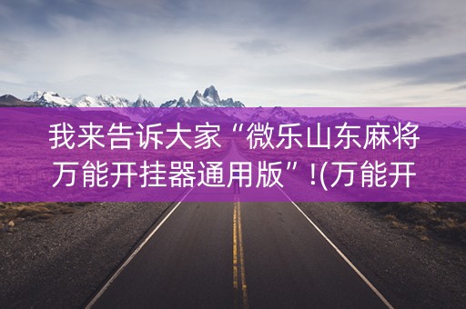我来告诉大家“微乐山东麻将万能开挂器通用版”!(万能开挂器)-知乎