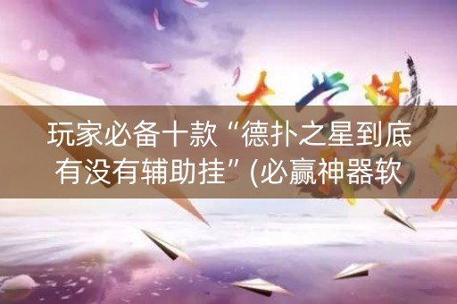 玩家必备十款“德扑之星到底有没有辅助挂”(必赢神器软件)-知乎