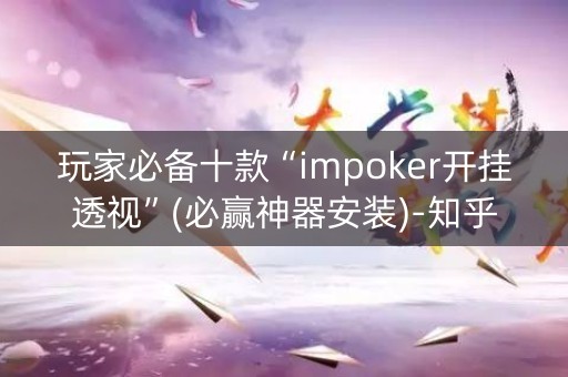 玩家必备十款“impoker开挂透视”(必赢神器安装)-知乎