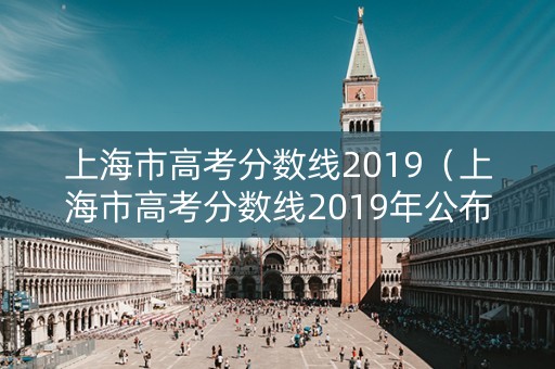 上海市高考分数线2019（上海市高考分数线2019年公布）