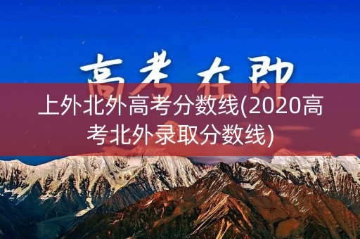 上外北外高考分数线(2020高考北外录取分数线)