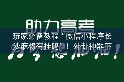 玩家必备教程“微信小程序长沙麻将有挂吗”！外卦神器下载安装（确实真的有挂)-知乎