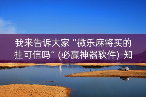 我来告诉大家“微乐麻将买的挂可信吗”(必赢神器软件)-知乎