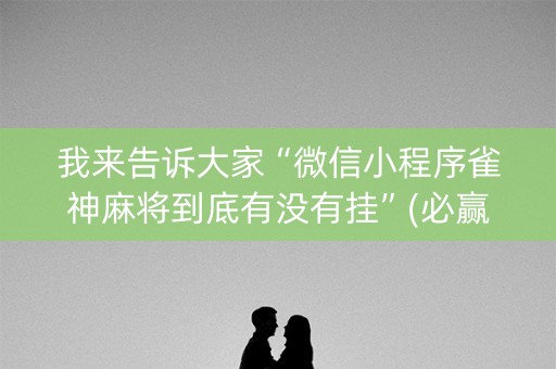 我来告诉大家“微信小程序雀神麻将到底有没有挂”(必赢神器软件)-知乎