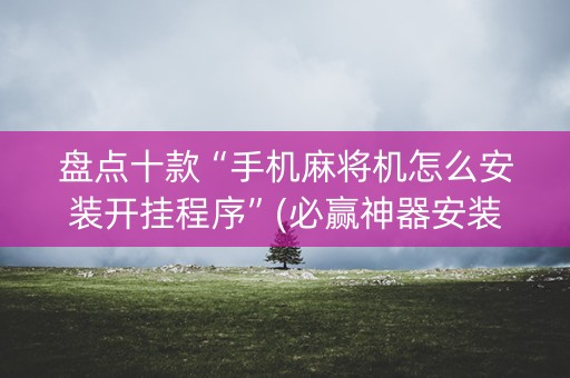 盘点十款“手机麻将机怎么安装开挂程序”(必赢神器安装)-知乎