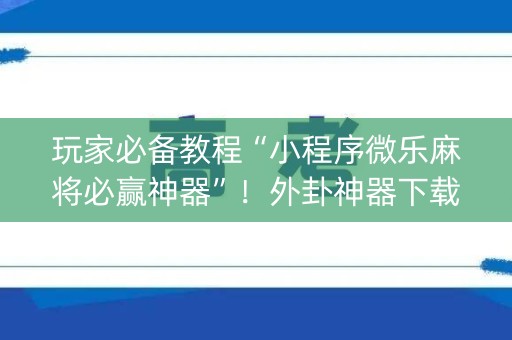 玩家必备教程“小程序微乐麻将必赢神器”！外卦神器下载安装（确实真的有挂)-知乎
