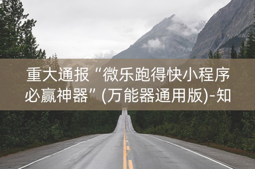 重大通报“微乐跑得快小程序必赢神器”(万能器通用版)-知乎