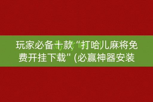 玩家必备十款“打哈儿麻将免费开挂下载”(必赢神器安装)-知乎