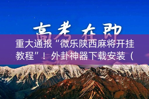 重大通报“微乐陕西麻将开挂教程”！外卦神器下载安装（确实真的有挂)-知乎