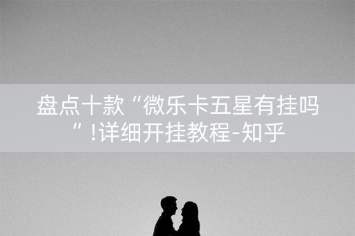 盘点十款“微乐卡五星有挂吗”!详细开挂教程-知乎