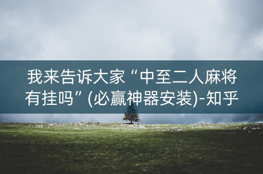 我来告诉大家“中至二人麻将有挂吗”(必赢神器安装)-知乎