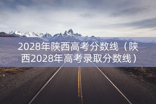 2028年陕西高考分数线（陕西2028年高考录取分数线）