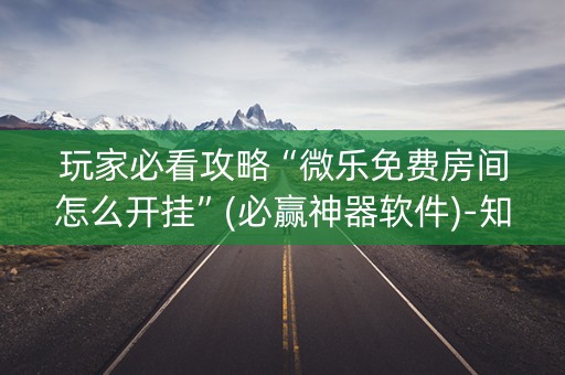 玩家必看攻略“微乐免费房间怎么开挂”(必赢神器软件)-知乎
