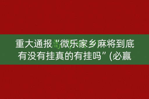 重大通报“微乐家乡麻将到底有没有挂真的有挂吗”(必赢神器软件)-知乎