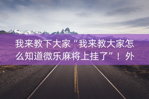 我来教下大家“我来教大家怎么知道微乐麻将上挂了”！外卦神器下载安装（确实真的有挂)-知乎