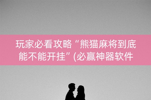 玩家必看攻略“熊猫麻将到底能不能开挂”(必赢神器软件)-知乎