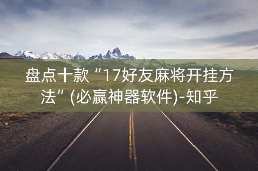 盘点十款“17好友麻将开挂方法”(必赢神器软件)-知乎