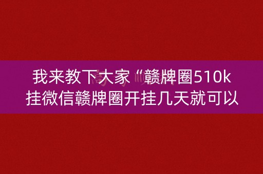 我来教下大家“赣牌圈510k挂微信赣牌圈开挂几天就可以”！外卦神器下载安装（确实真的有挂)-知乎
