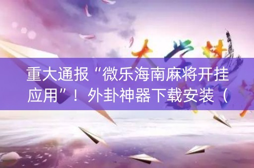 重大通报“微乐海南麻将开挂应用”！外卦神器下载安装（确实真的有挂)-知乎